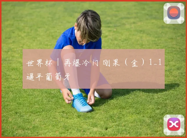 世界杯｜再爆冷门 刚果（金）1_1逼平葡萄牙