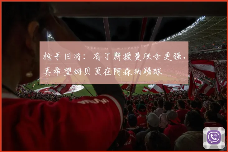 枪手旧将：有了新援曼联会更强，真希望姆贝莫在阿森纳踢球