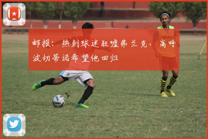 邮报：热刺球迷狂嘘弗兰克，高呼波切蒂诺希望他回归